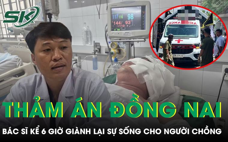 Bác sĩ kể 6 giờ giành lại sự sống cho người chồng trong vụ án ở Đồng Nai