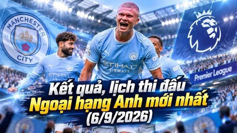 Kết quả, lịch thi đấu Ngoại hạng Anh mới nhất hôm nay 6/9